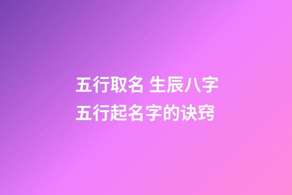 五行取名 生辰八字五行起名字的诀窍